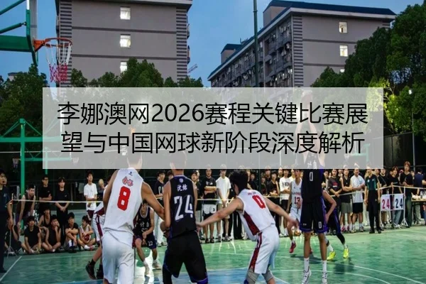 李娜澳网2026赛程关键比赛展望与中国网球新阶段深度解析