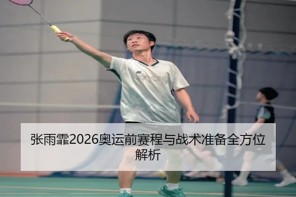 张雨霏2026奥运前赛程与战术准备全方位解析